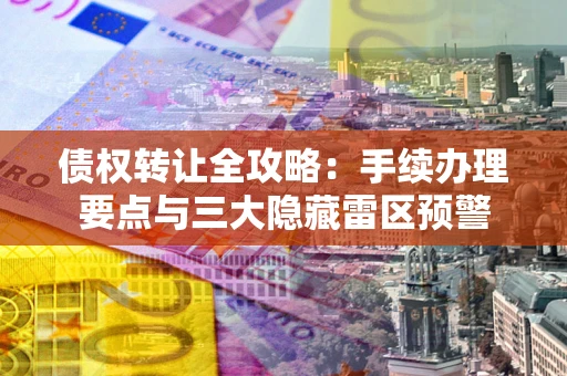 北京债权转让全攻略：手续办理要点与三大隐藏雷区预警