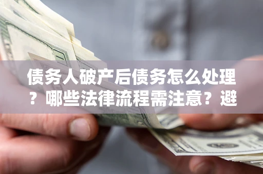 北京债务人破产后债务怎么处理？哪些法律流程需注意？避免踩坑指南