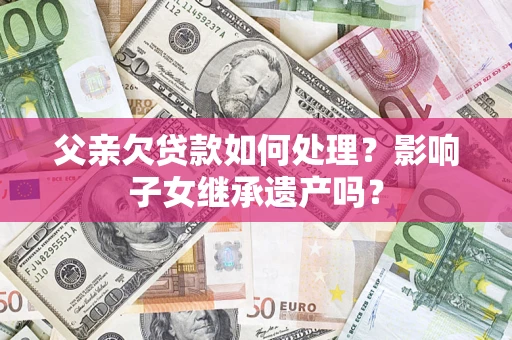 北京父亲欠贷款如何处理？影响子女继承遗产吗？