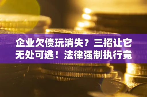 北京企业欠债玩消失？三招让它无处可逃！法律强制执行竟比讨债公司还狠？