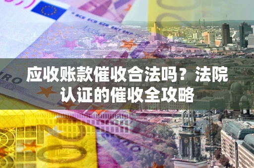 北京应收账款催收合法吗？法院认证的催收全攻略