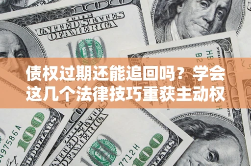 北京债权过期还能追回吗？学会这几个法律技巧重获主动权