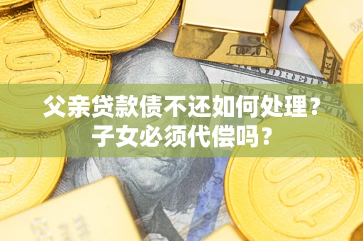 北京父亲贷款债不还如何处理？子女必须代偿吗？