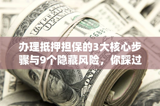 北京办理抵押担保的3大核心步骤与9个隐藏风险，你踩过哪个坑？
