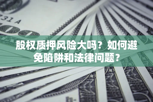 北京股权质押风险大吗？如何避免陷阱和法律问题？