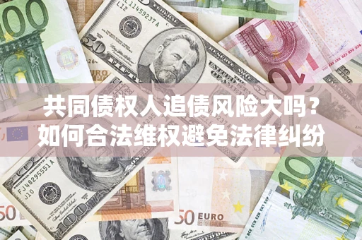 北京共同债权人追债风险大吗?如何合法维权避免法律纠纷? 北京共同债权人追债风险大吗?如何合法维权避免法律纠纷?