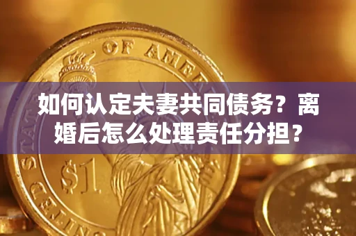 北京如何认定夫妻共同债务？离婚后怎么处理责任分担？