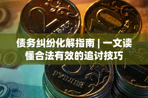 北京债务纠纷化解指南 | 一文读懂合法有效的追讨技巧