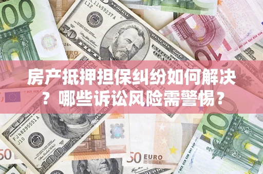北京房产抵押担保纠纷如何解决？哪些诉讼风险需警惕？