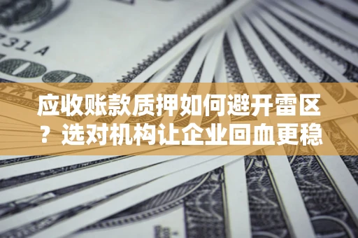 北京应收账款质押如何避开雷区？选对机构让企业回血更稳