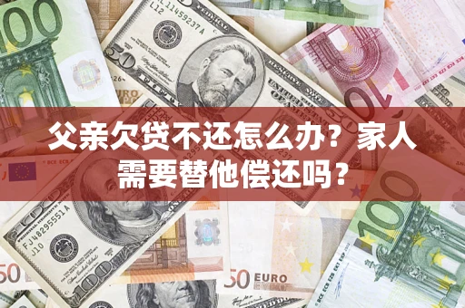 北京父亲欠贷不还怎么办？家人需要替他偿还吗？