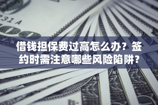 北京借钱担保费过高怎么办？签约时需注意哪些风险陷阱？