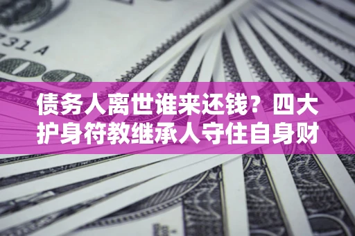 北京债务人离世谁来还钱？四大护身符教继承人守住自身财产