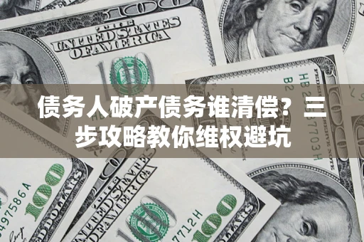 北京债务人破产债务谁清偿?三步攻略教你维权避坑 北京债务人破产债务谁清偿?三步攻略教你维权避坑
