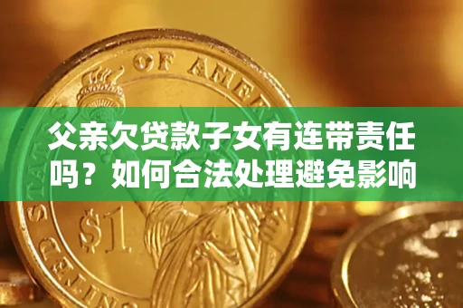 北京父亲欠贷款子女有连带责任吗？如何合法处理避免影响？