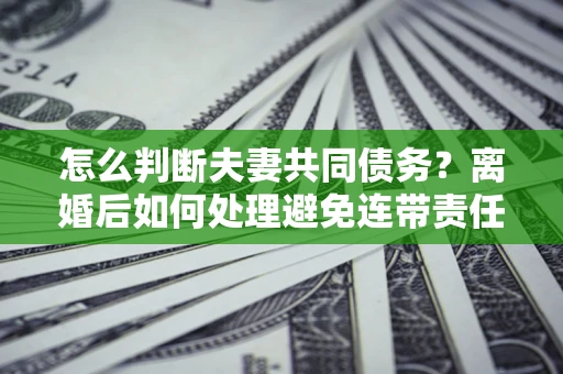 北京怎么判断夫妻共同债务？离婚后如何处理避免连带责任？