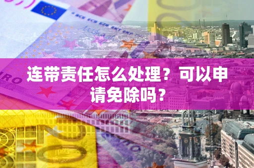 北京连带责任怎么处理？可以申请免除吗？
