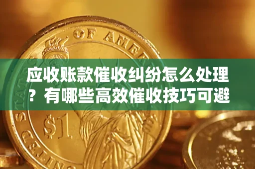 北京应收账款催收纠纷怎么处理？有哪些高效催收技巧可避免坏账？