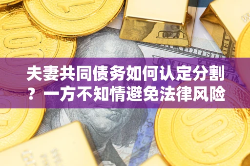北京夫妻共同债务如何认定分割？一方不知情避免法律风险必看！