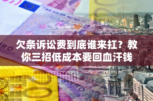 北京欠条诉讼费到底谁来扛？教你三招低成本要回血汗钱