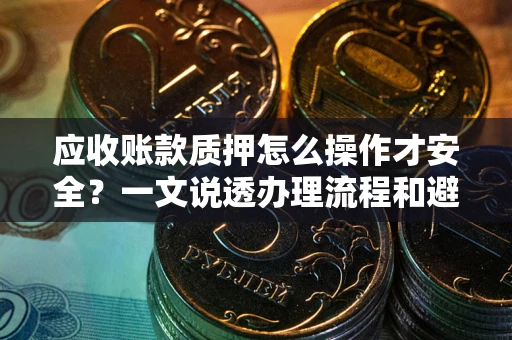 北京应收账款质押怎么操作才安全？一文说透办理流程和避险绝招